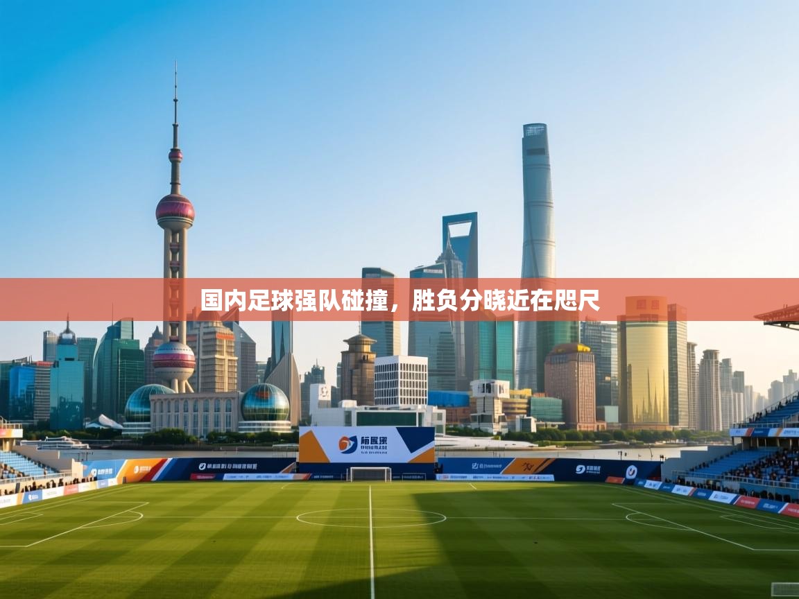 国内足球强队碰撞,胜负分晓近在咫尺 第1张