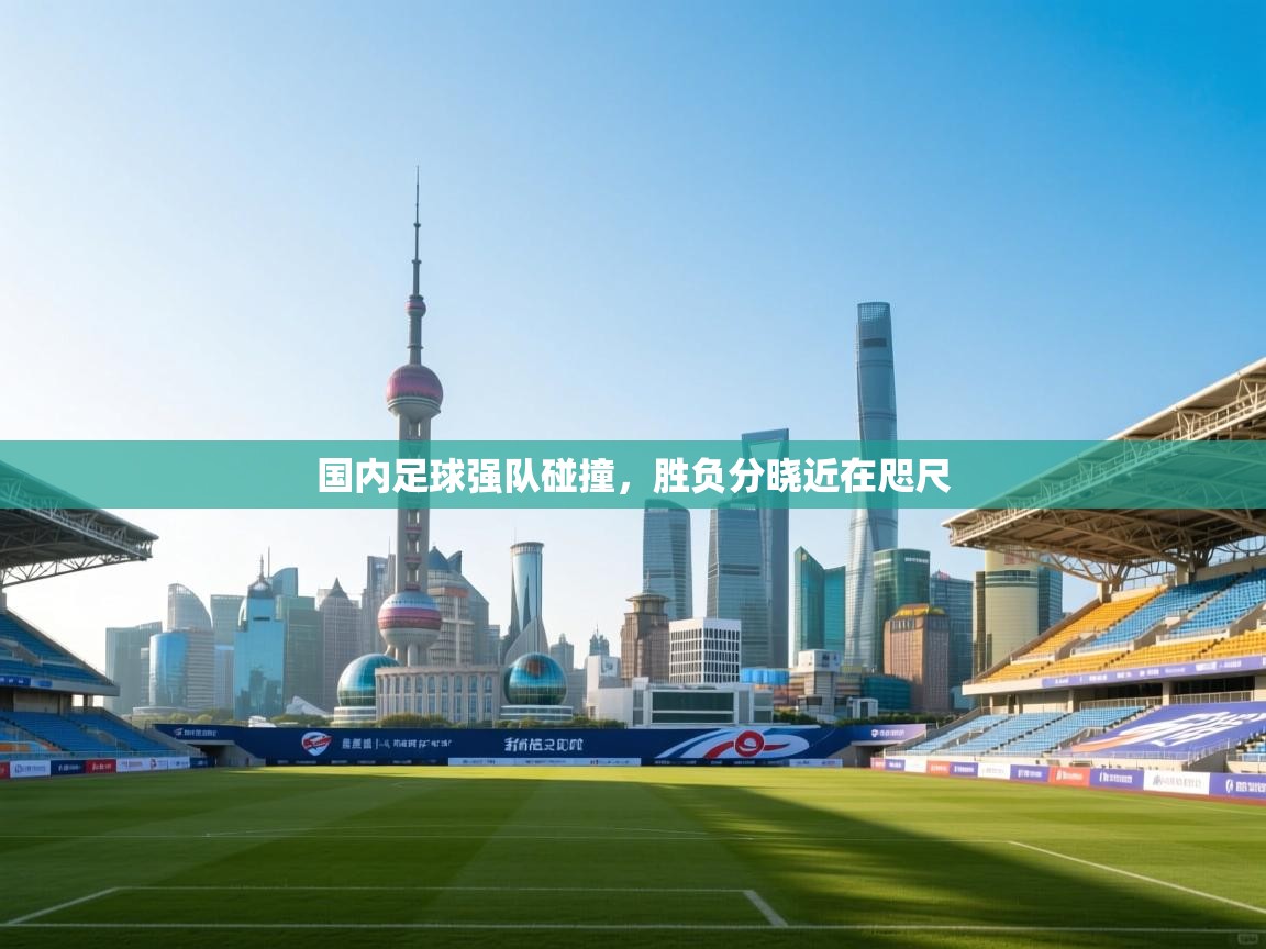 国内足球强队碰撞,胜负分晓近在咫尺 第2张