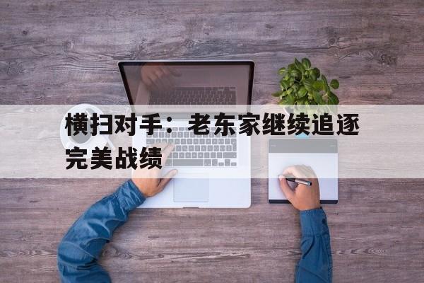 米乐体育官网-横扫对手：老东家继续追逐完美战绩的简单介绍